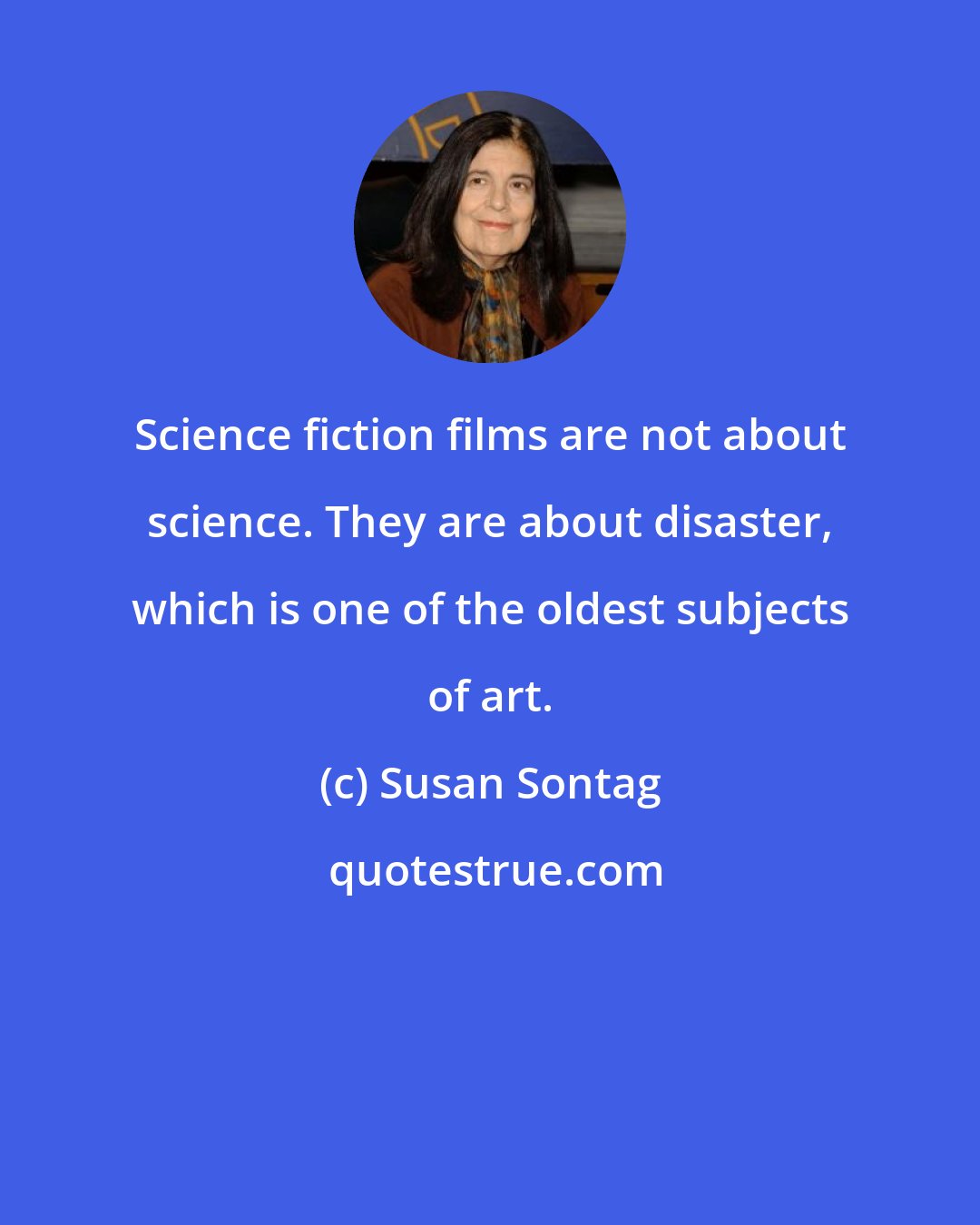 Susan Sontag: Science fiction films are not about science. They are about disaster, which is one of the oldest subjects of art.