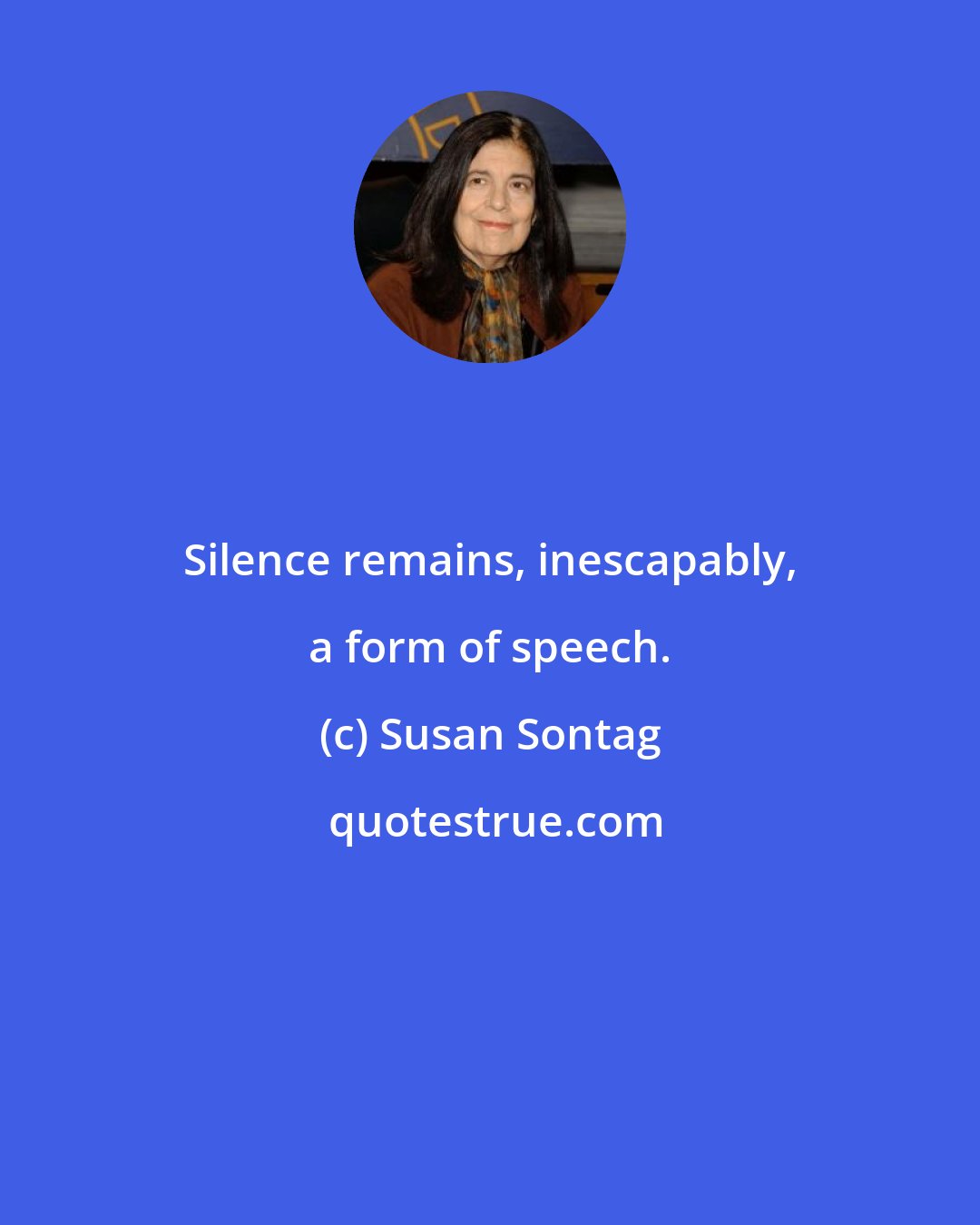 Susan Sontag: Silence remains, inescapably, a form of speech.