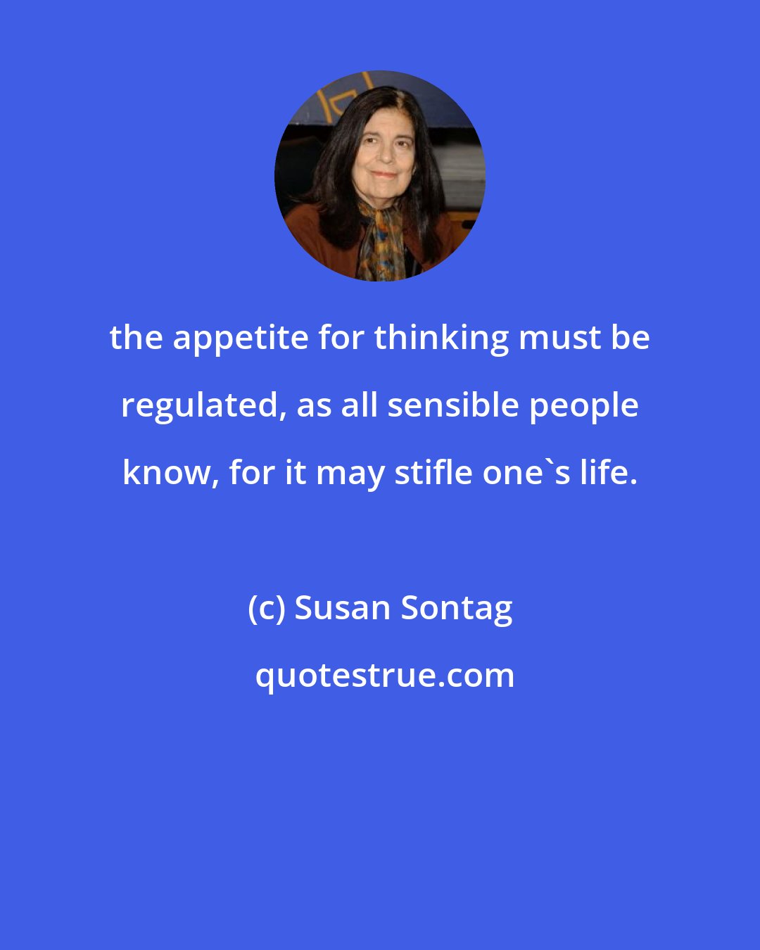 Susan Sontag: the appetite for thinking must be regulated, as all sensible people know, for it may stifle one's life.