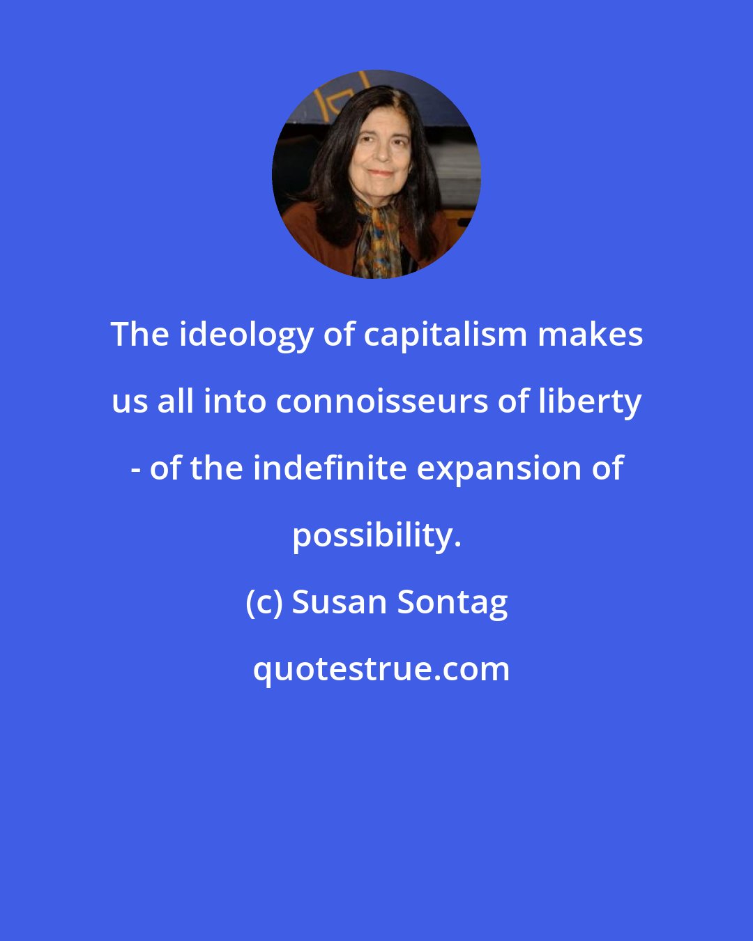 Susan Sontag: The ideology of capitalism makes us all into connoisseurs of liberty - of the indefinite expansion of possibility.