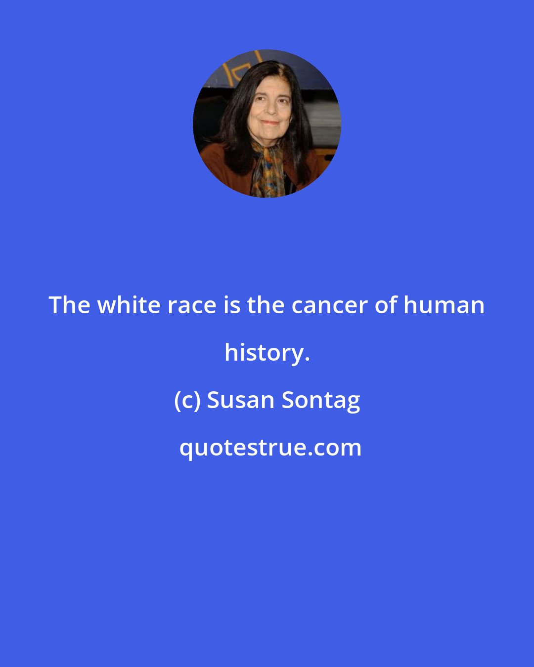 Susan Sontag: The white race is the cancer of human history.
