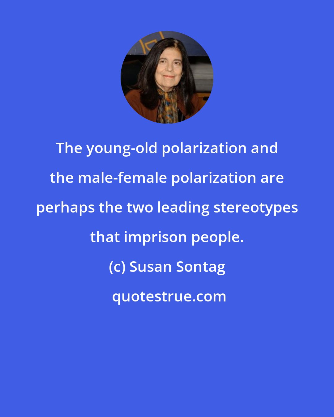 Susan Sontag: The young-old polarization and the male-female polarization are perhaps the two leading stereotypes that imprison people.