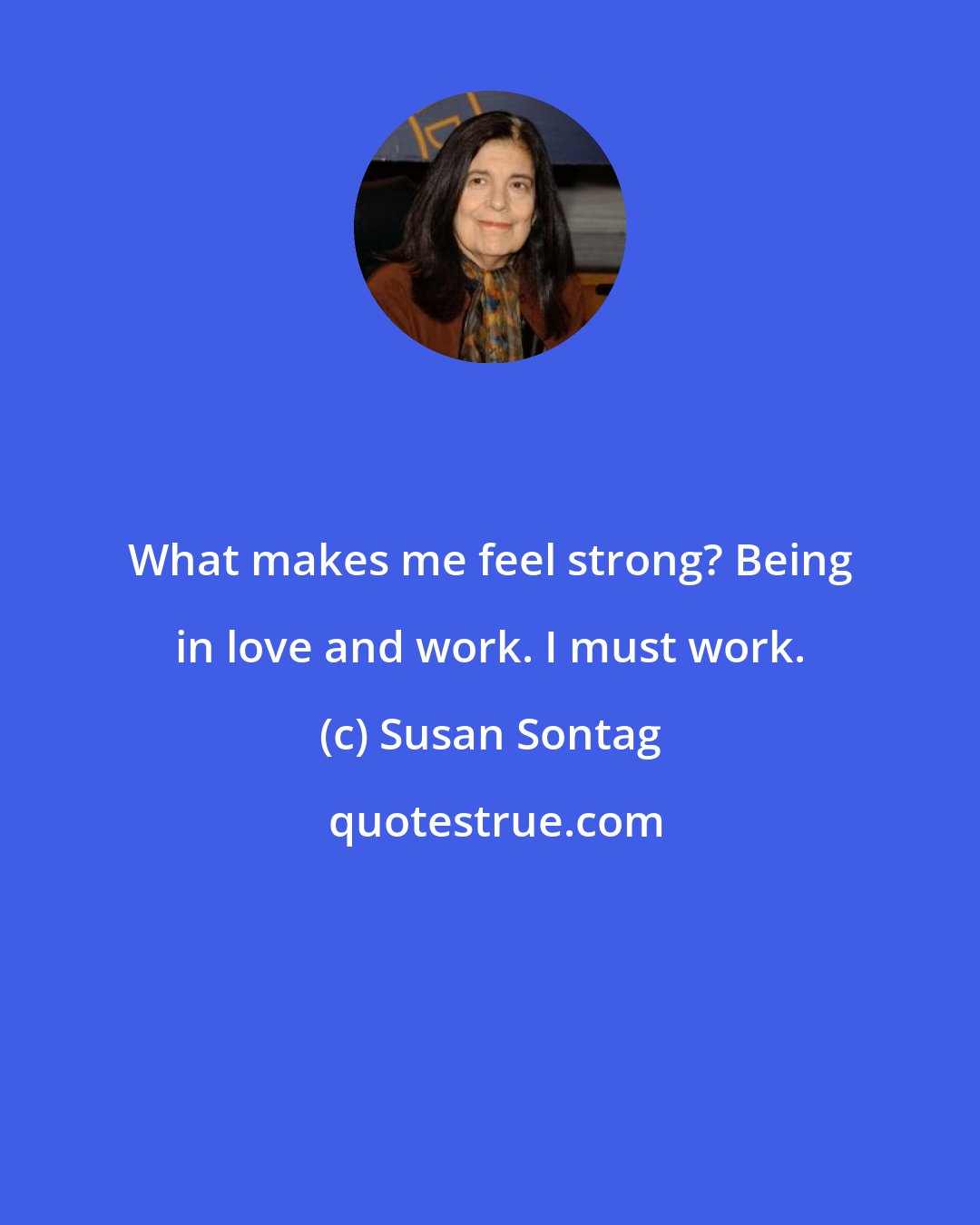 Susan Sontag: What makes me feel strong? Being in love and work. I must work.