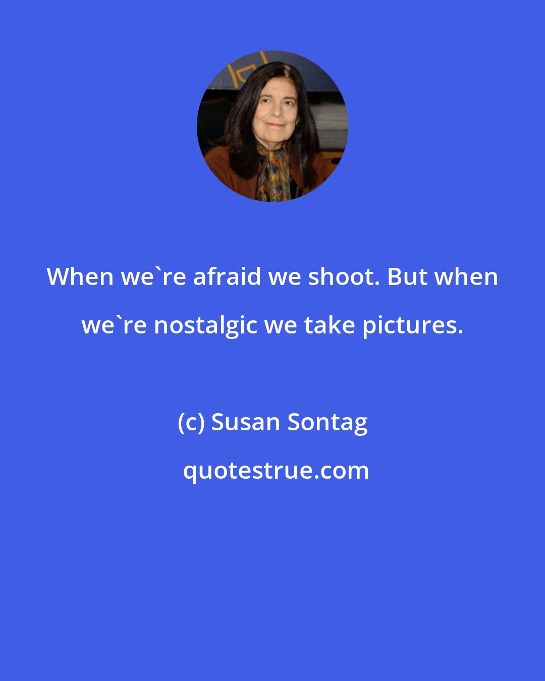 Susan Sontag: When we're afraid we shoot. But when we're nostalgic we take pictures.