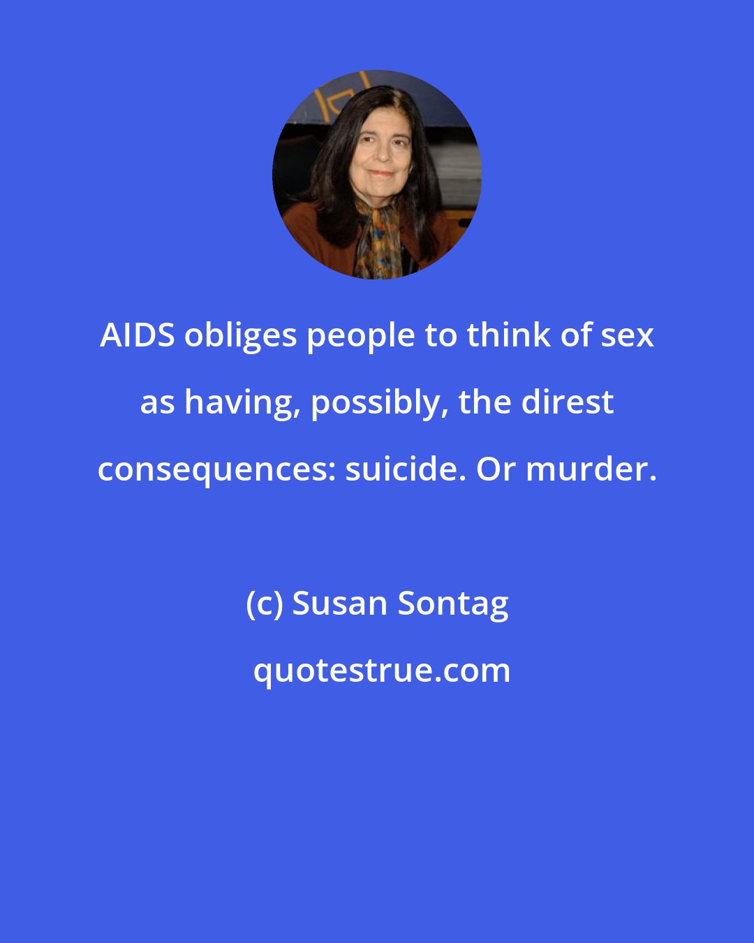 Susan Sontag: AIDS obliges people to think of sex as having, possibly, the direst consequences: suicide. Or murder.