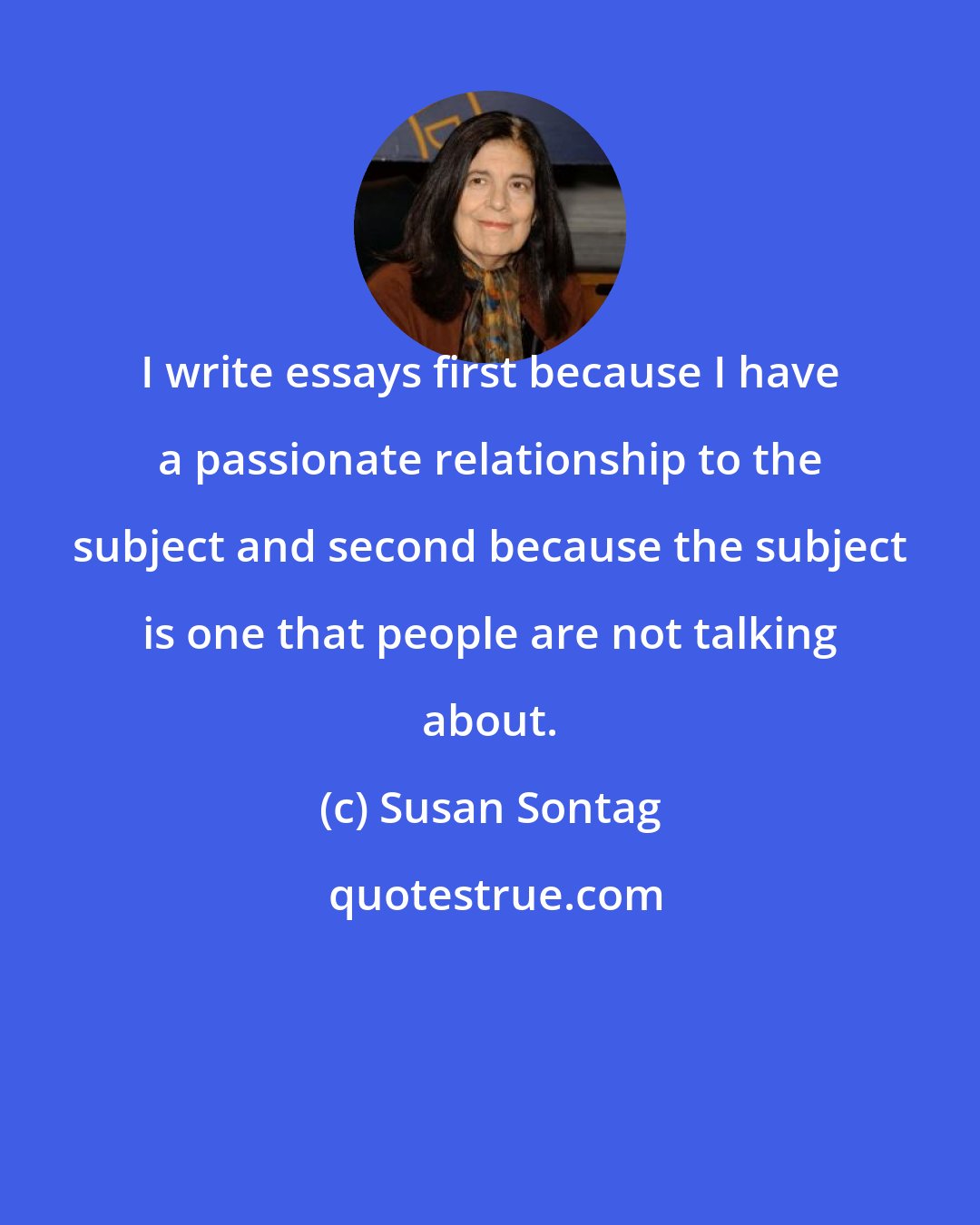 Susan Sontag: I write essays first because I have a passionate relationship to the subject and second because the subject is one that people are not talking about.