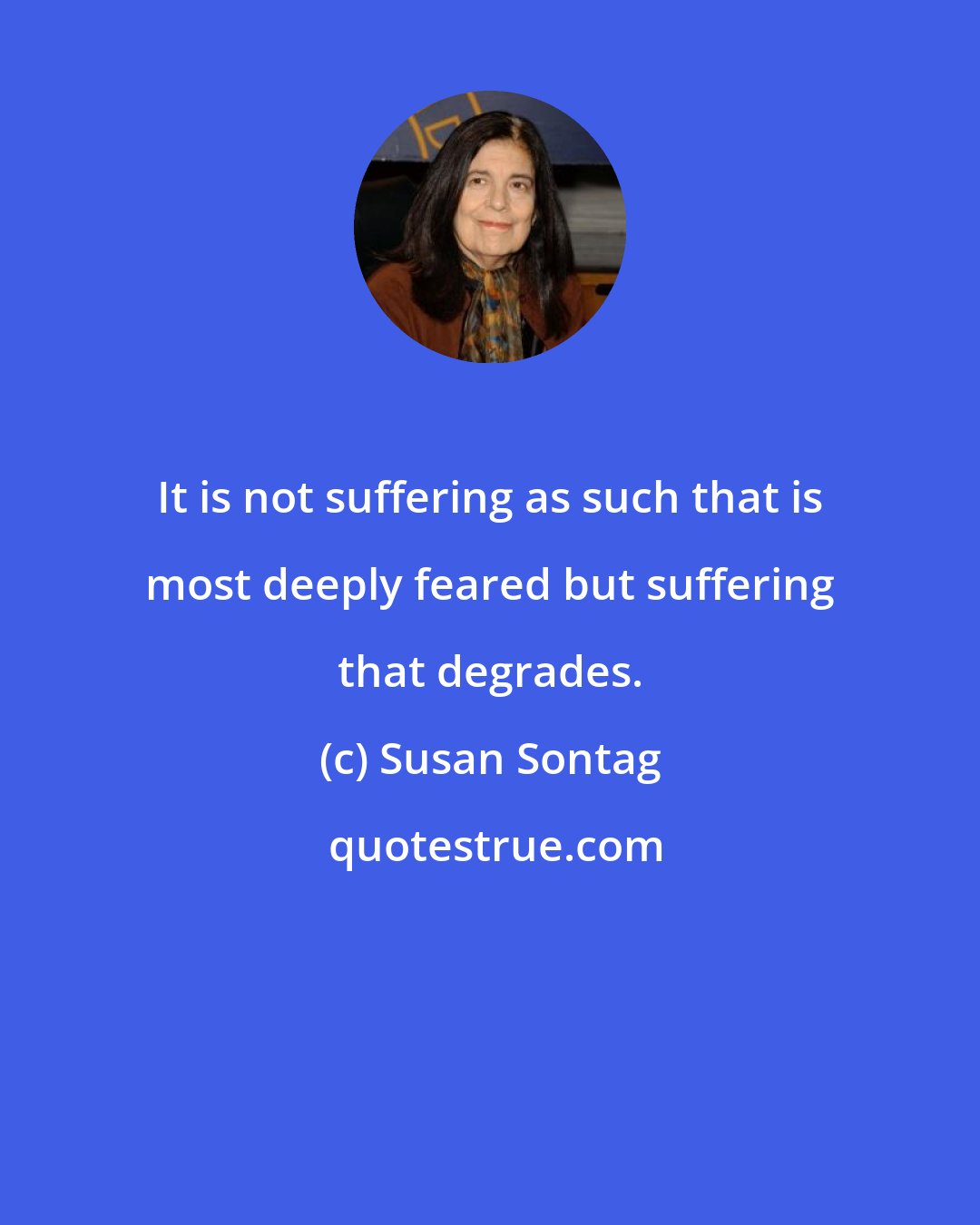 Susan Sontag: It is not suffering as such that is most deeply feared but suffering that degrades.