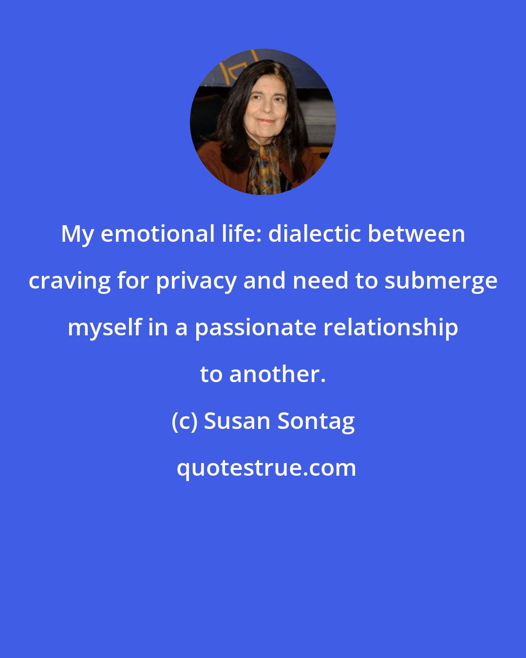 Susan Sontag: My emotional life: dialectic between craving for privacy and need to submerge myself in a passionate relationship to another.