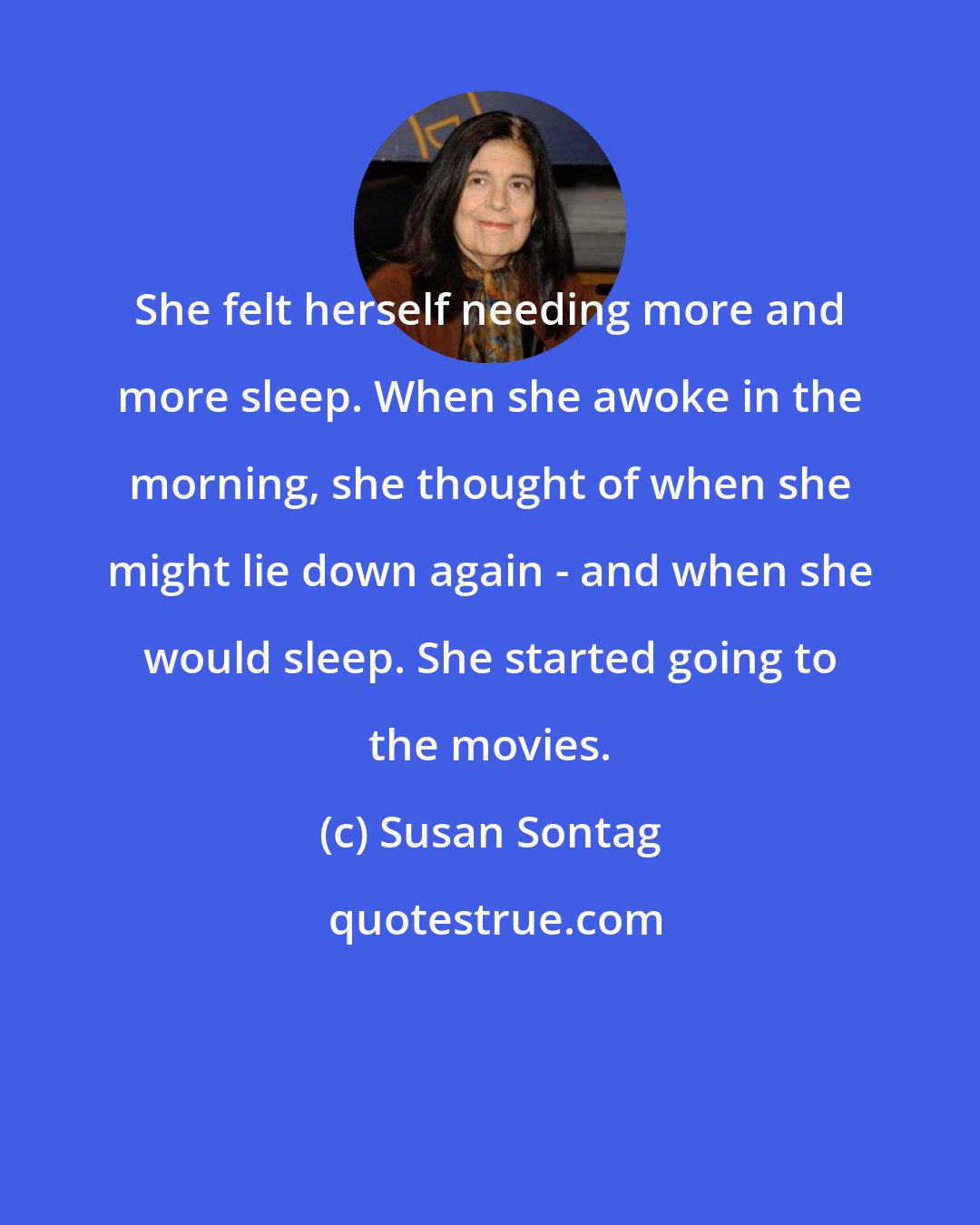 Susan Sontag: She felt herself needing more and more sleep. When she awoke in the morning, she thought of when she might lie down again - and when she would sleep. She started going to the movies.