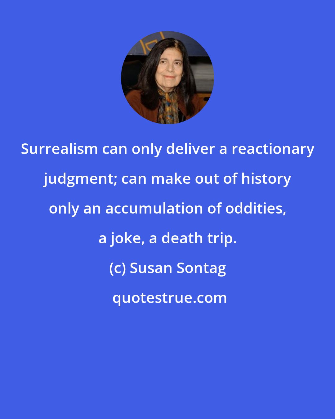 Susan Sontag: Surrealism can only deliver a reactionary judgment; can make out of history only an accumulation of oddities, a joke, a death trip.