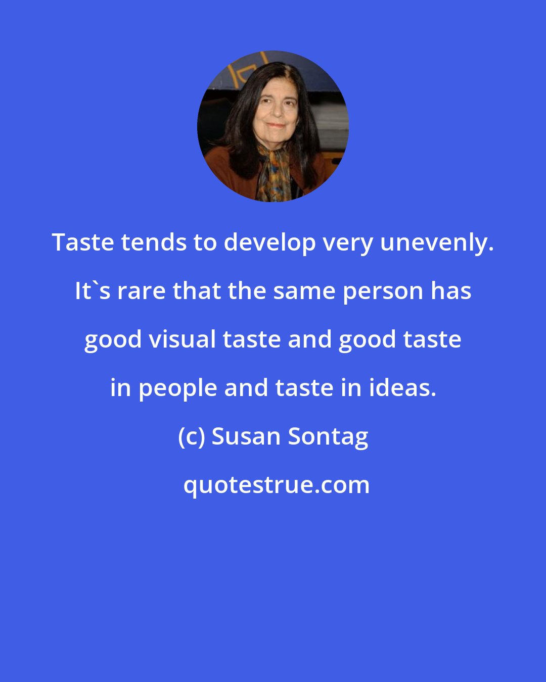 Susan Sontag: Taste tends to develop very unevenly. It's rare that the same person has good visual taste and good taste in people and taste in ideas.