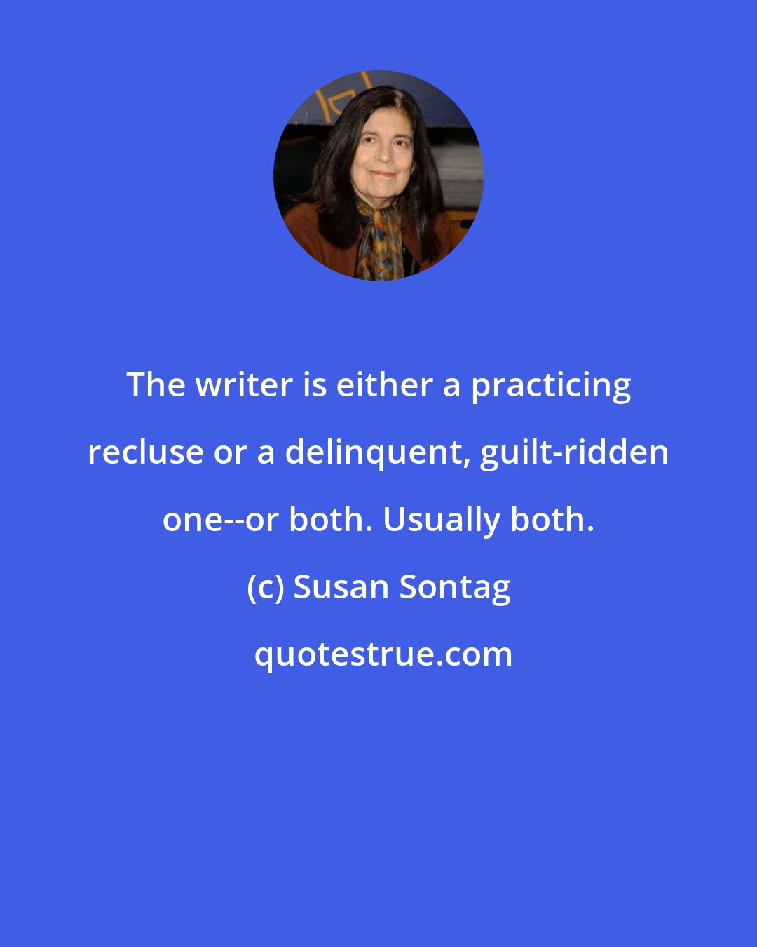 Susan Sontag: The writer is either a practicing recluse or a delinquent, guilt-ridden one--or both. Usually both.