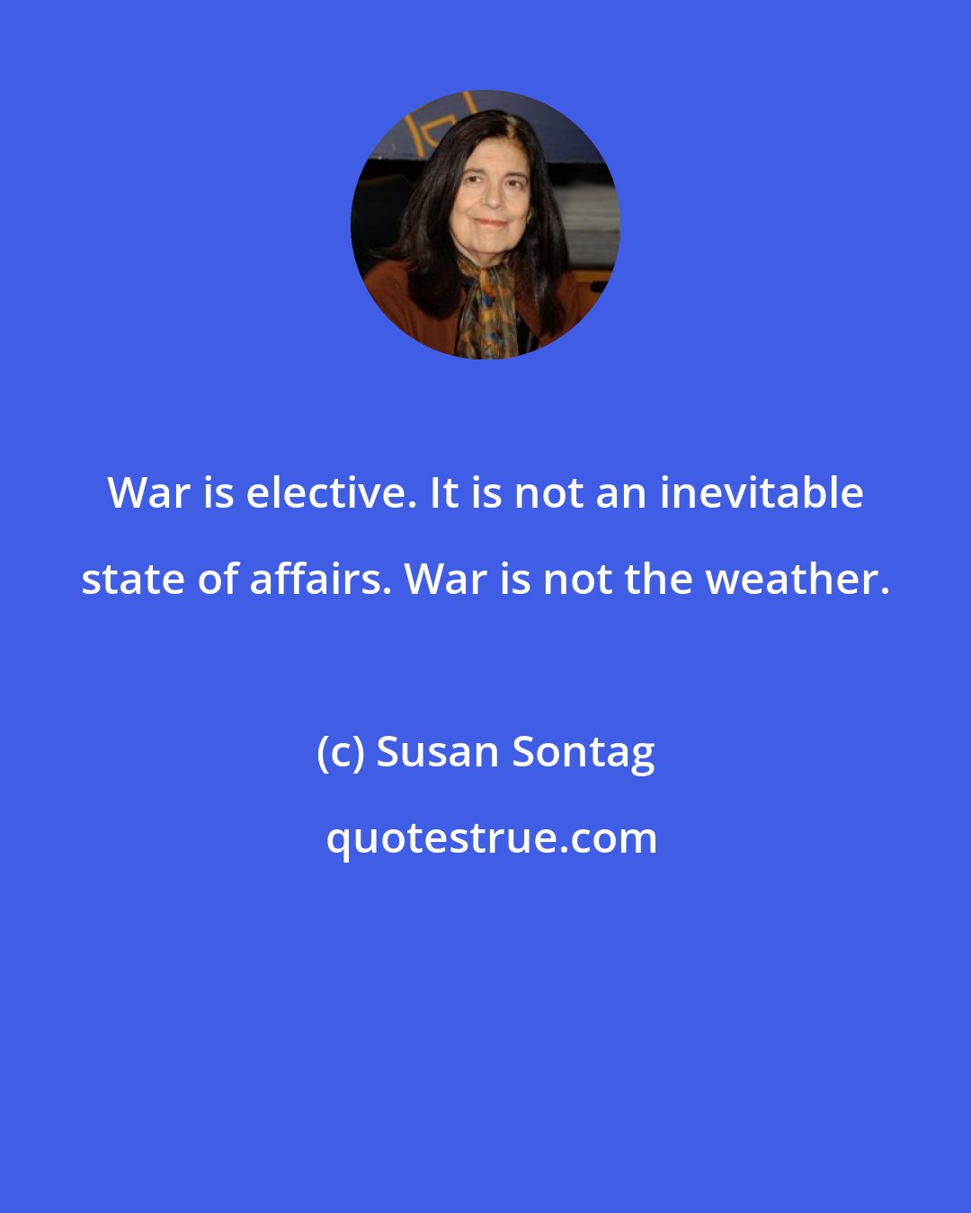 Susan Sontag: War is elective. It is not an inevitable state of affairs. War is not the weather.