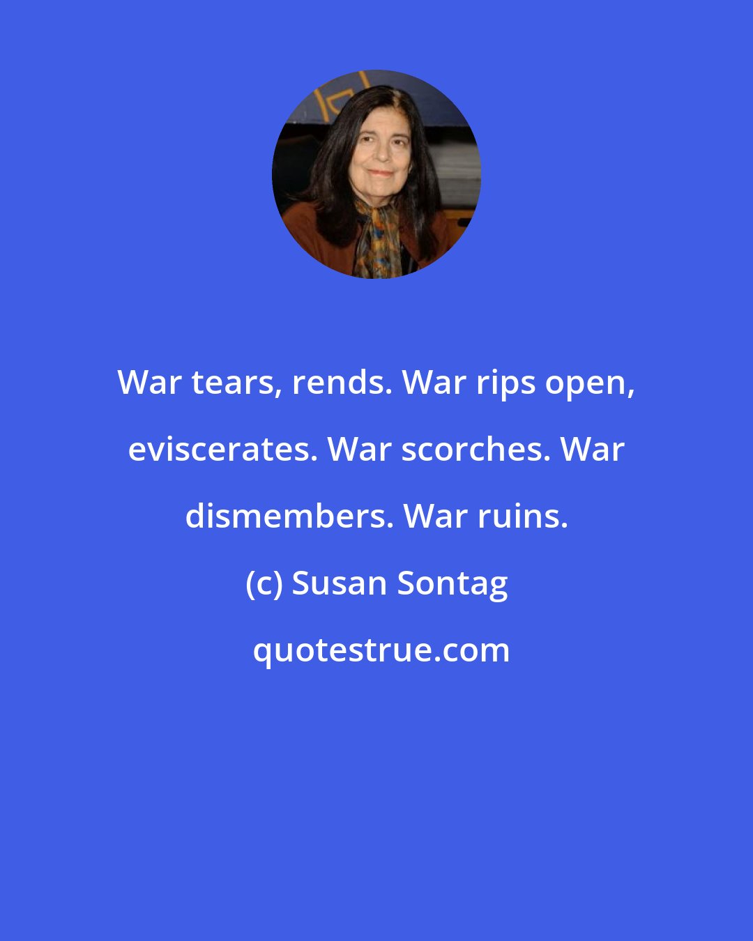 Susan Sontag: War tears, rends. War rips open, eviscerates. War scorches. War dismembers. War ruins.