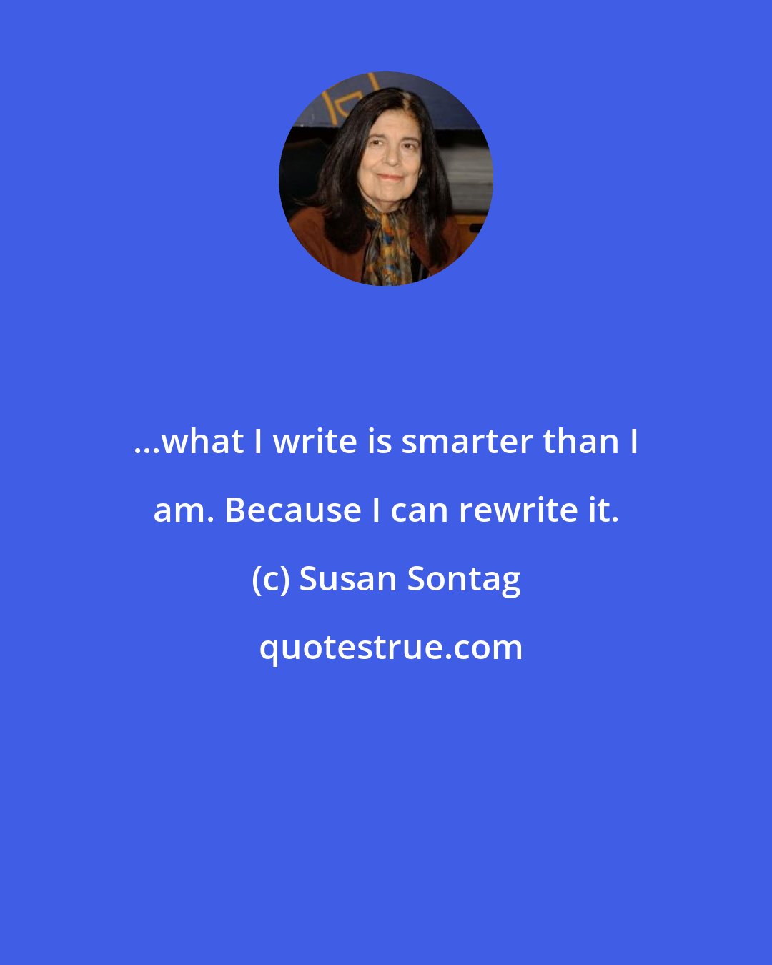 Susan Sontag: ...what I write is smarter than I am. Because I can rewrite it.