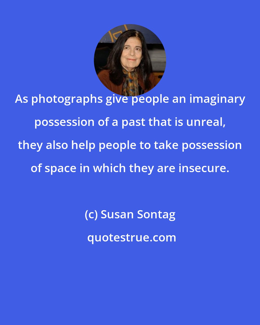 Susan Sontag: As photographs give people an imaginary possession of a past that is unreal, they also help people to take possession of space in which they are insecure.