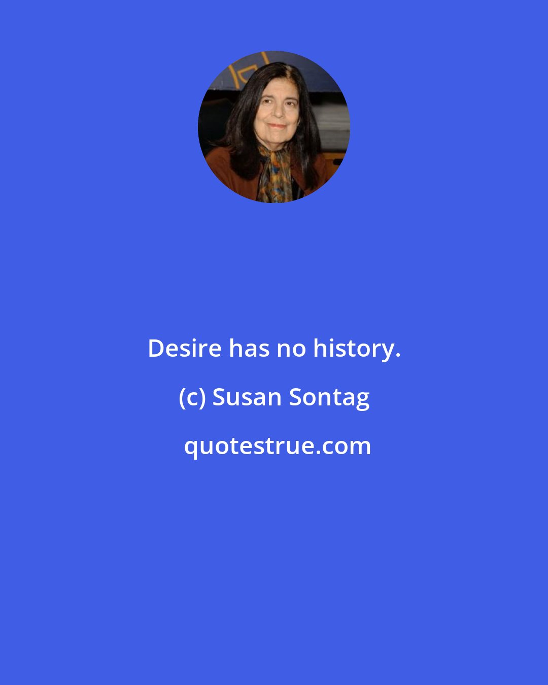 Susan Sontag: Desire has no history.