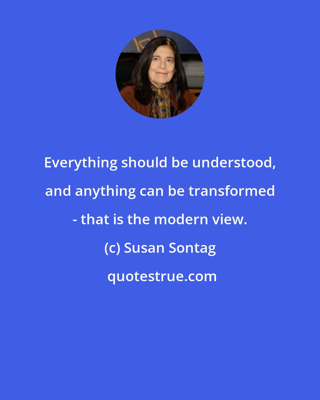 Susan Sontag: Everything should be understood, and anything can be transformed - that is the modern view.