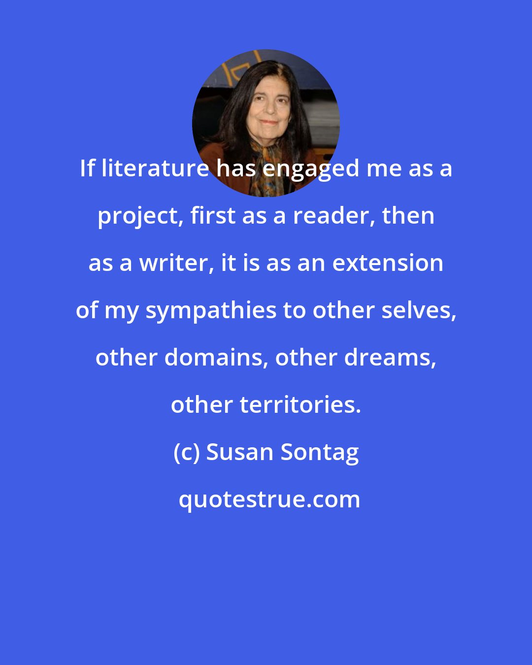 Susan Sontag: If literature has engaged me as a project, first as a reader, then as a writer, it is as an extension of my sympathies to other selves, other domains, other dreams, other territories.