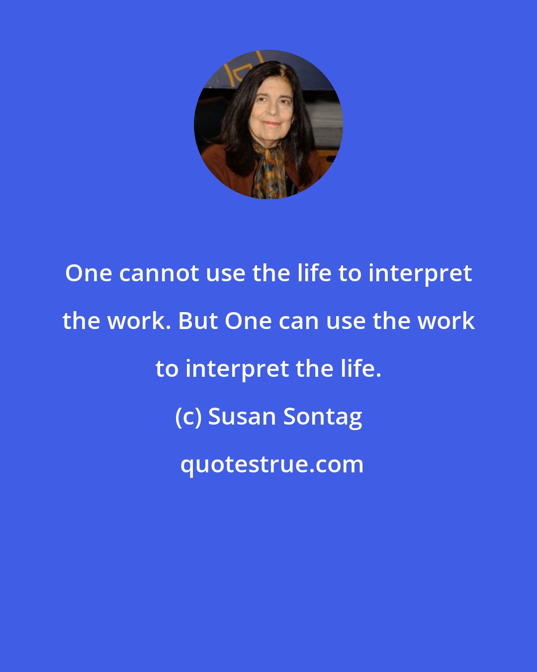 Susan Sontag: One cannot use the life to interpret the work. But One can use the work to interpret the life.