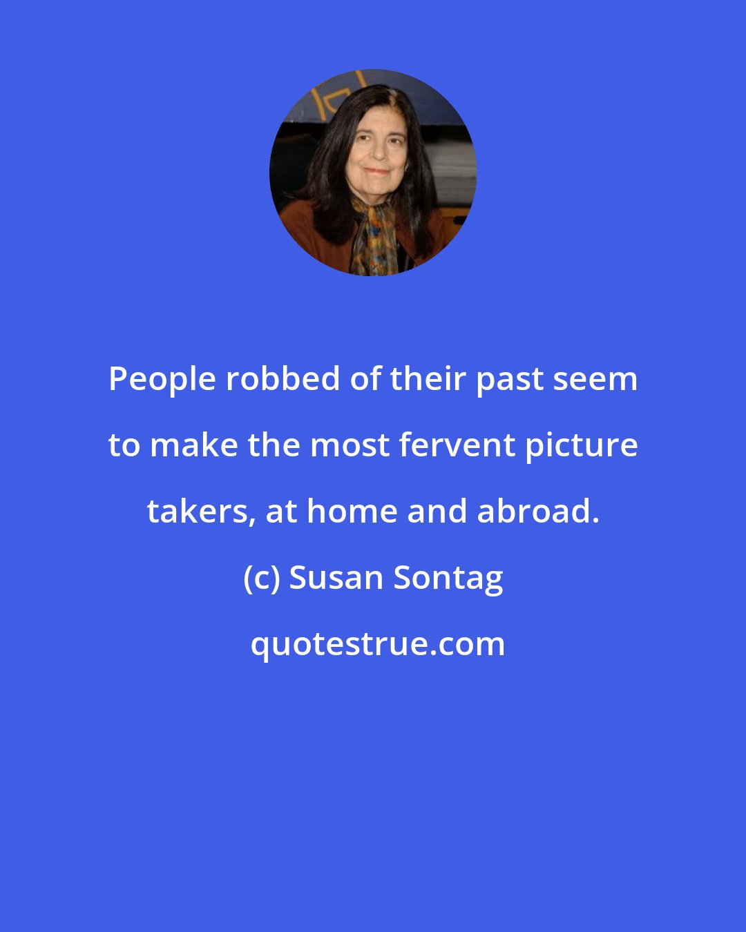 Susan Sontag: People robbed of their past seem to make the most fervent picture takers, at home and abroad.