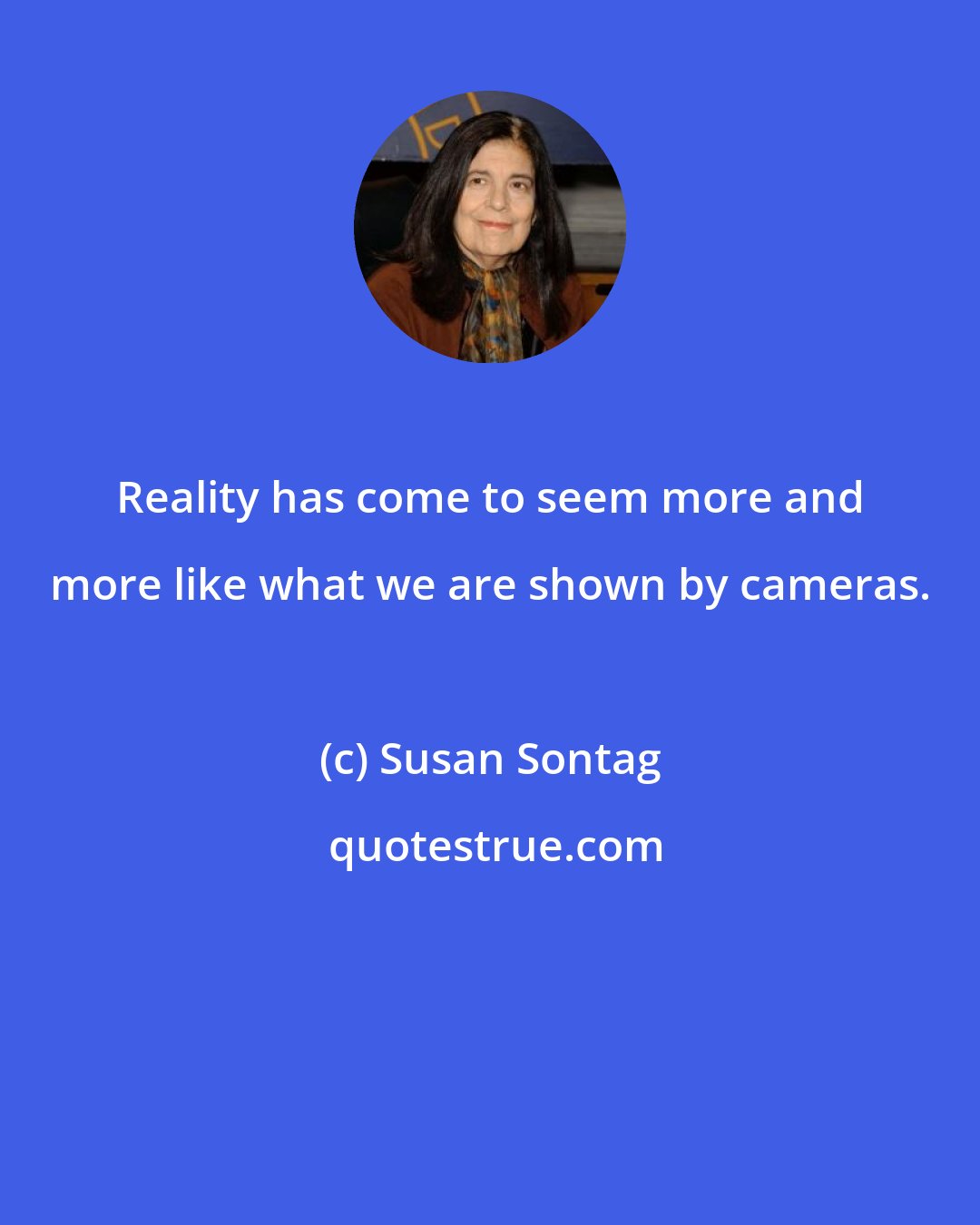 Susan Sontag: Reality has come to seem more and more like what we are shown by cameras.