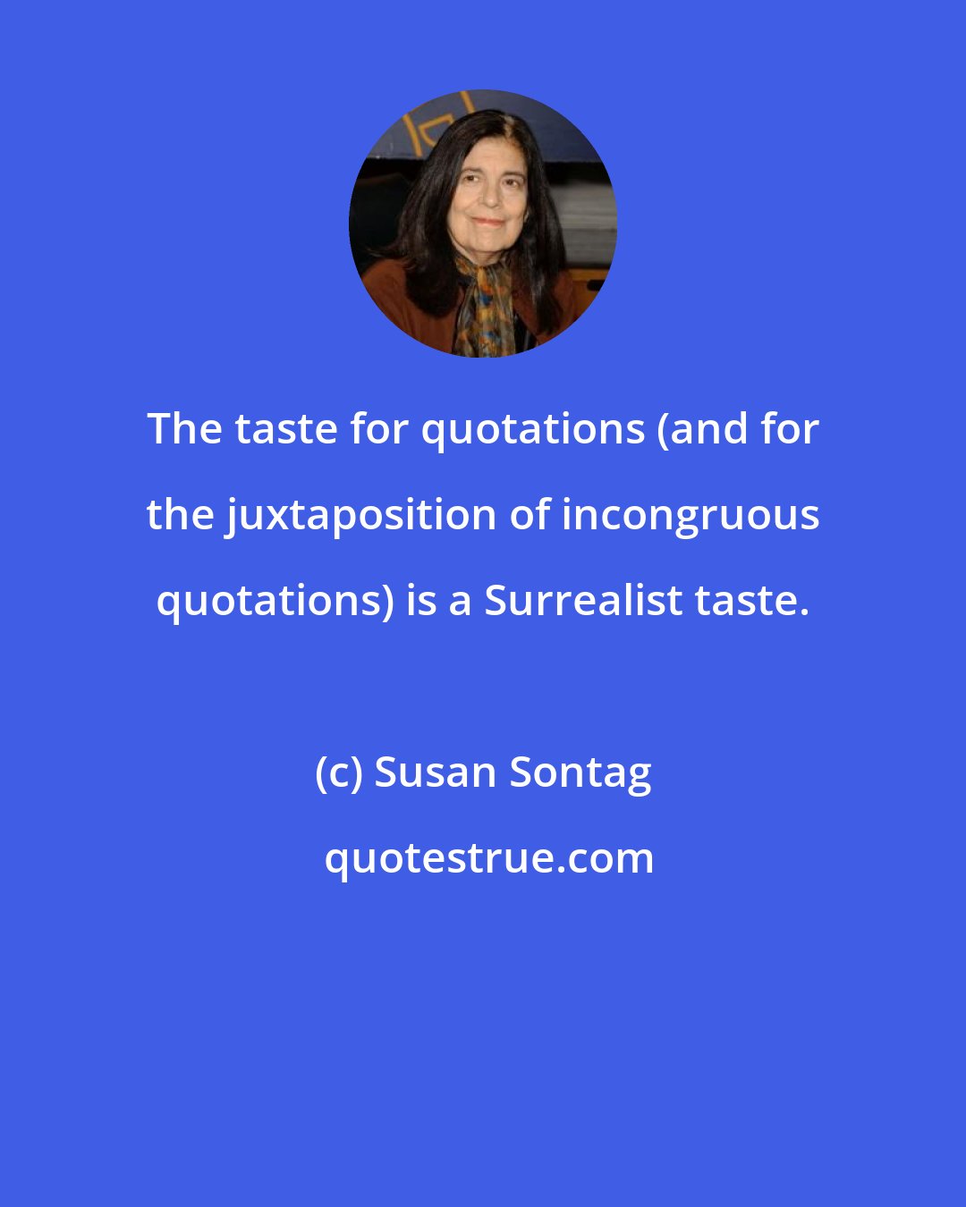 Susan Sontag: The taste for quotations (and for the juxtaposition of incongruous quotations) is a Surrealist taste.