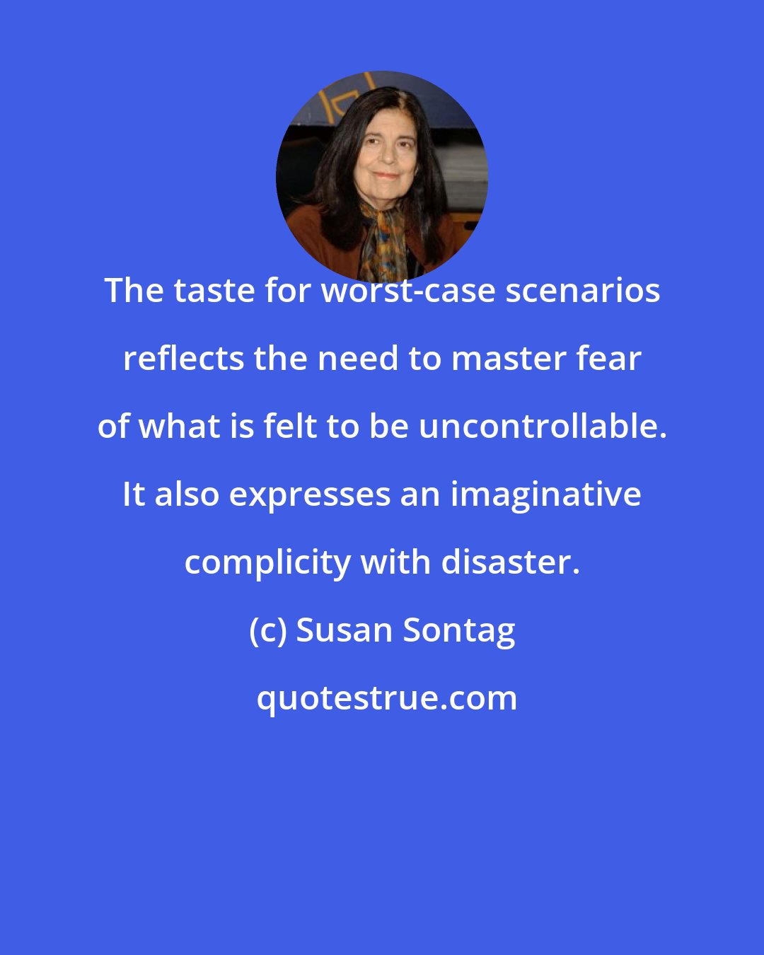 Susan Sontag: The taste for worst-case scenarios reflects the need to master fear of what is felt to be uncontrollable. It also expresses an imaginative complicity with disaster.