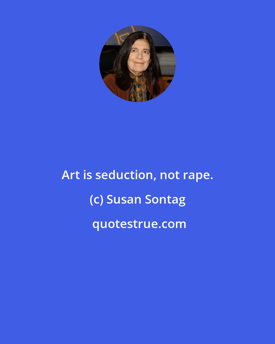 Susan Sontag: Art is seduction, not rape.