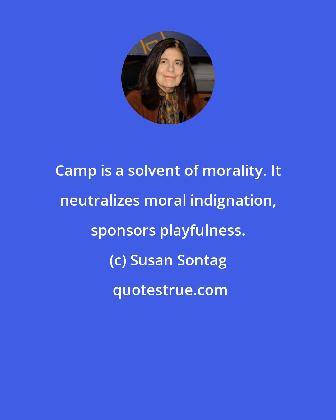 Susan Sontag: Camp is a solvent of morality. It neutralizes moral indignation, sponsors playfulness.