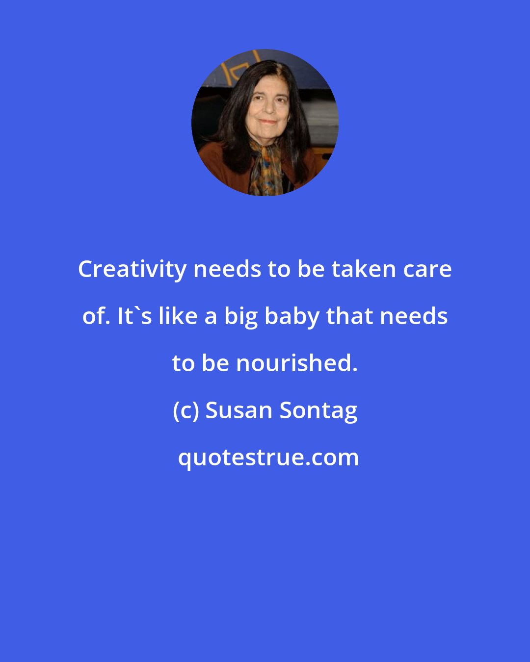 Susan Sontag: Creativity needs to be taken care of. It's like a big baby that needs to be nourished.