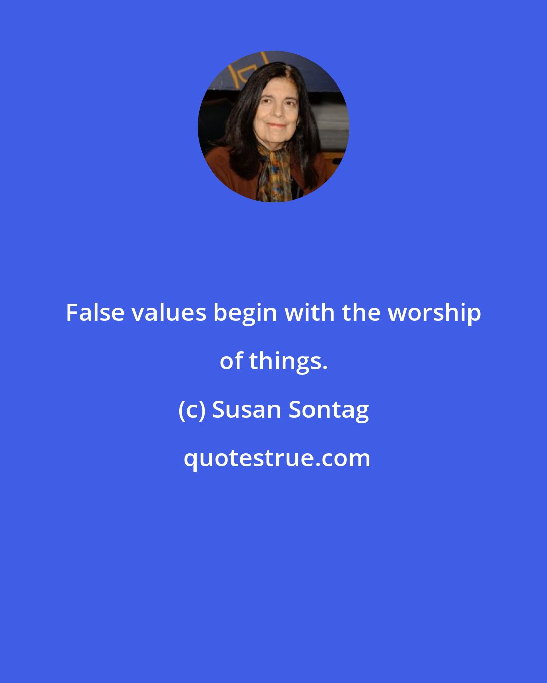 Susan Sontag: False values begin with the worship of things.