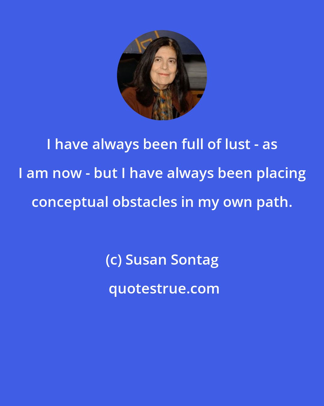 Susan Sontag: I have always been full of lust - as I am now - but I have always been placing conceptual obstacles in my own path.