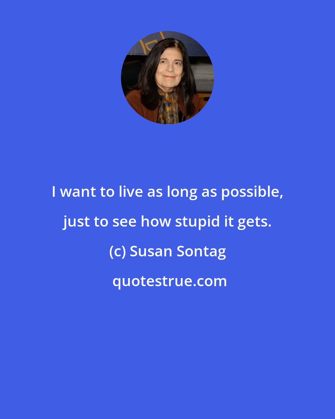 Susan Sontag: I want to live as long as possible, just to see how stupid it gets.