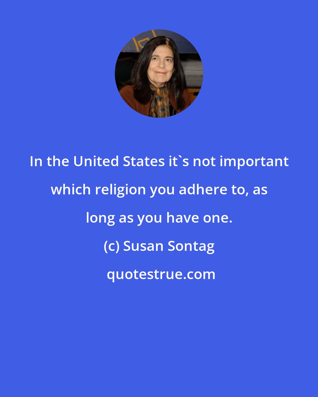 Susan Sontag: In the United States it's not important which religion you adhere to, as long as you have one.