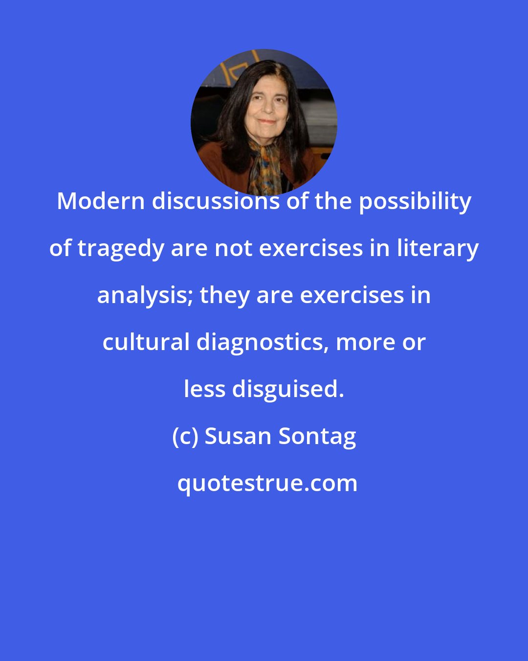 Susan Sontag: Modern discussions of the possibility of tragedy are not exercises in literary analysis; they are exercises in cultural diagnostics, more or less disguised.