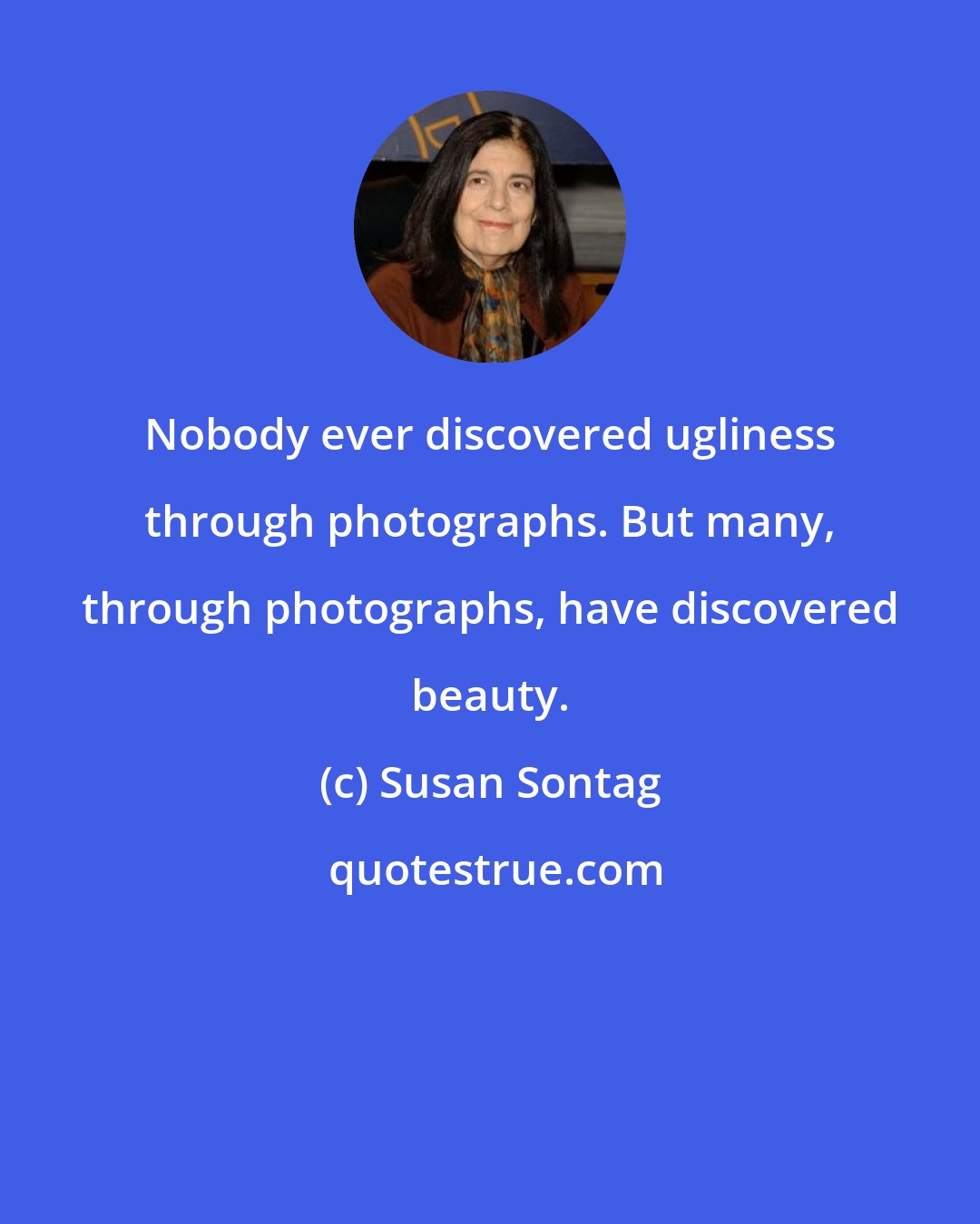 Susan Sontag: Nobody ever discovered ugliness through photographs. But many, through photographs, have discovered beauty.