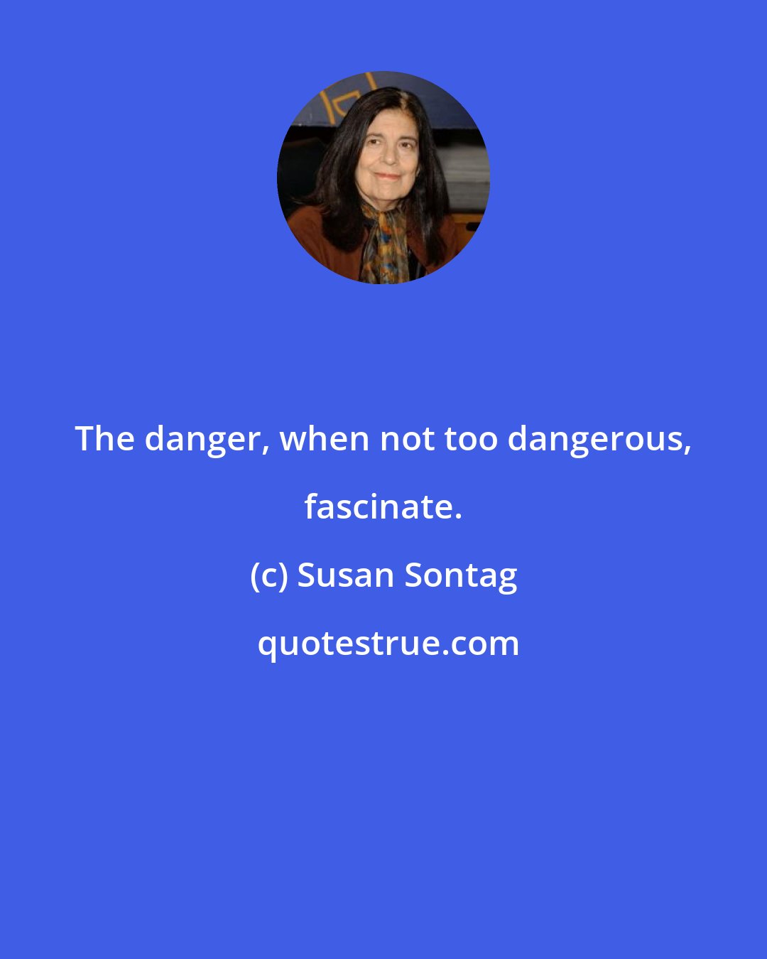 Susan Sontag: The danger, when not too dangerous, fascinate.