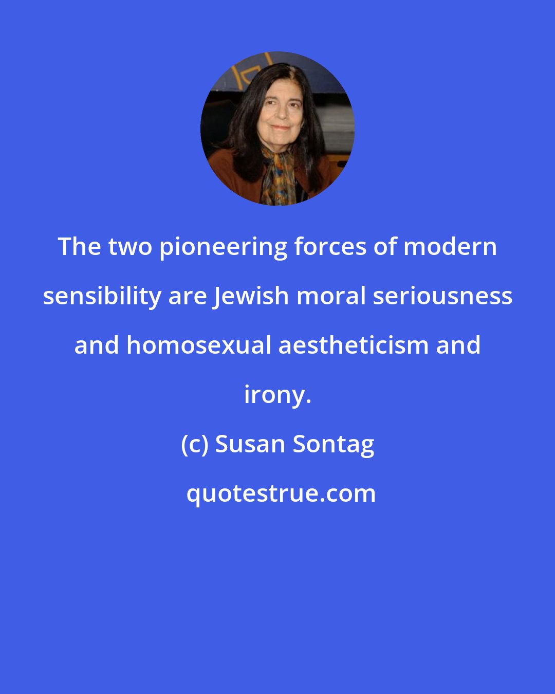 Susan Sontag: The two pioneering forces of modern sensibility are Jewish moral seriousness and homosexual aestheticism and irony.