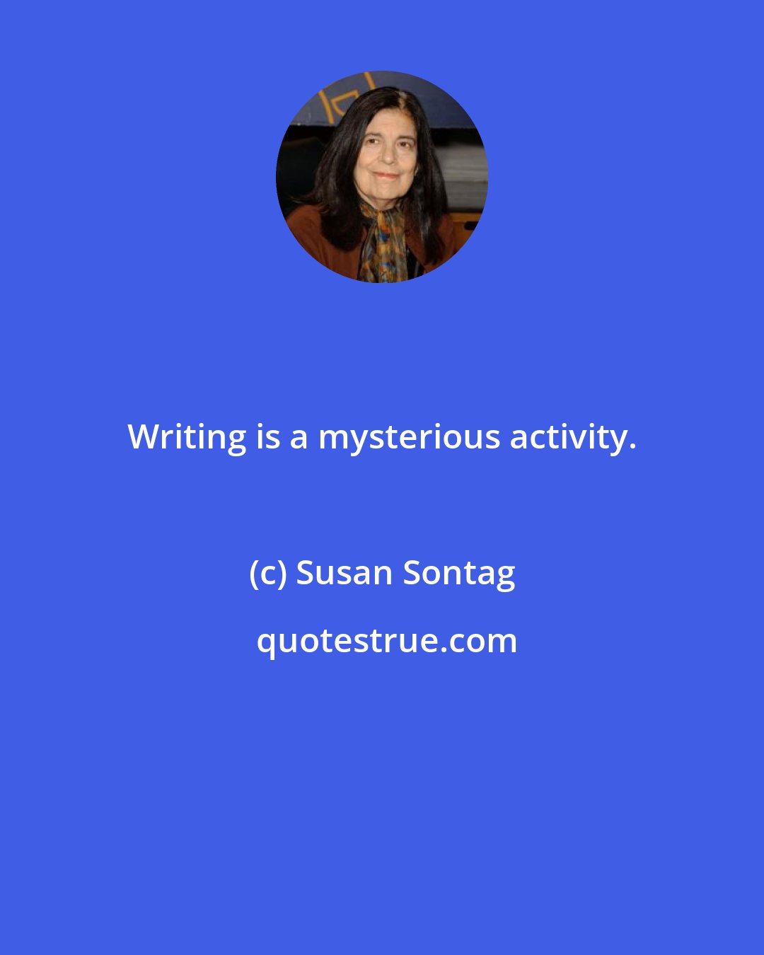 Susan Sontag: Writing is a mysterious activity.