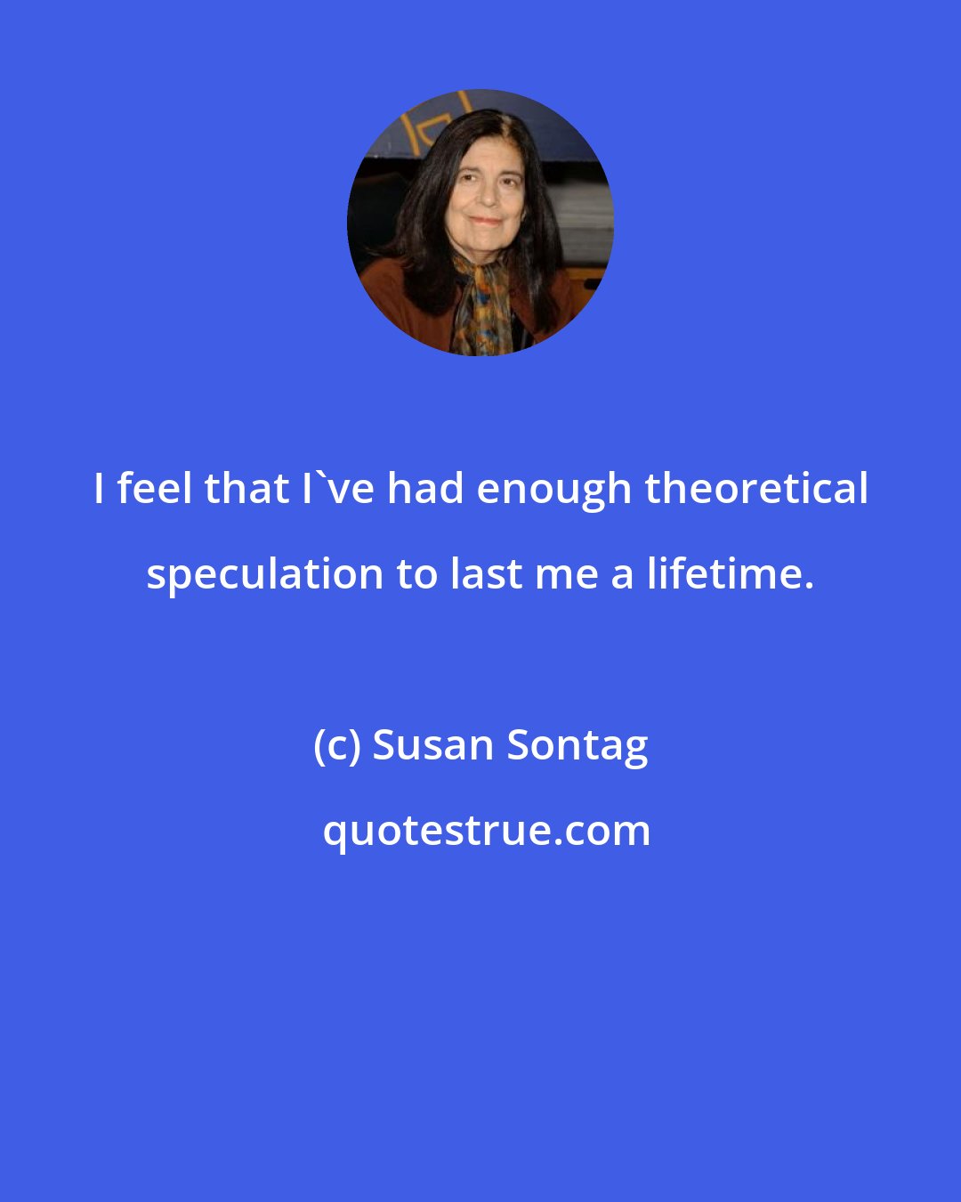 Susan Sontag: I feel that I've had enough theoretical speculation to last me a lifetime.