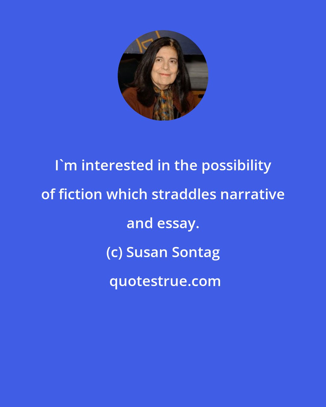 Susan Sontag: I'm interested in the possibility of fiction which straddles narrative and essay.