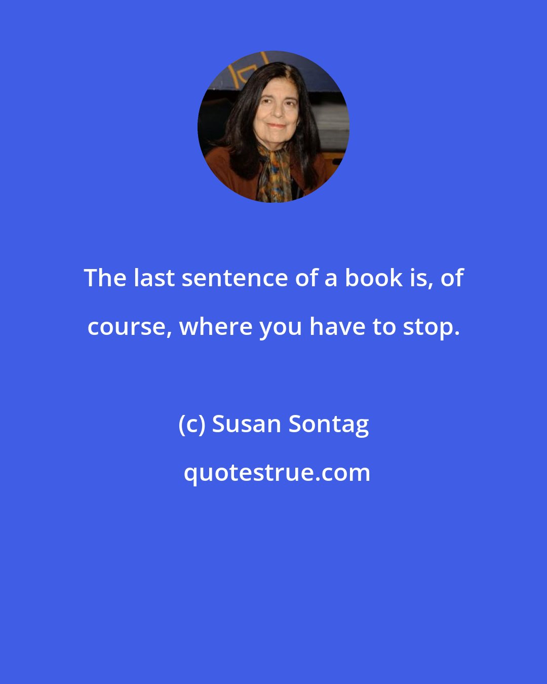 Susan Sontag: The last sentence of a book is, of course, where you have to stop.