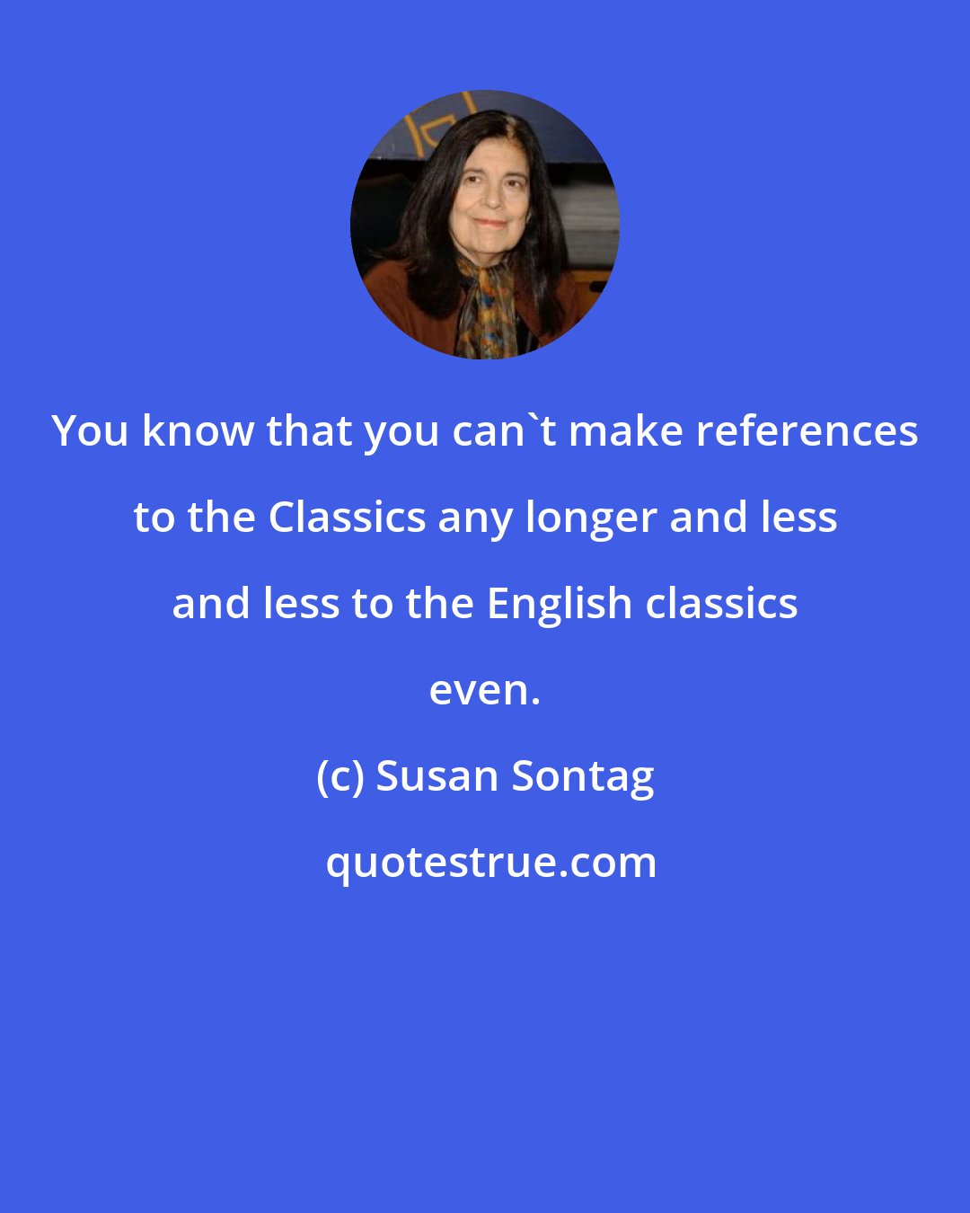 Susan Sontag: You know that you can't make references to the Classics any longer and less and less to the English classics even.