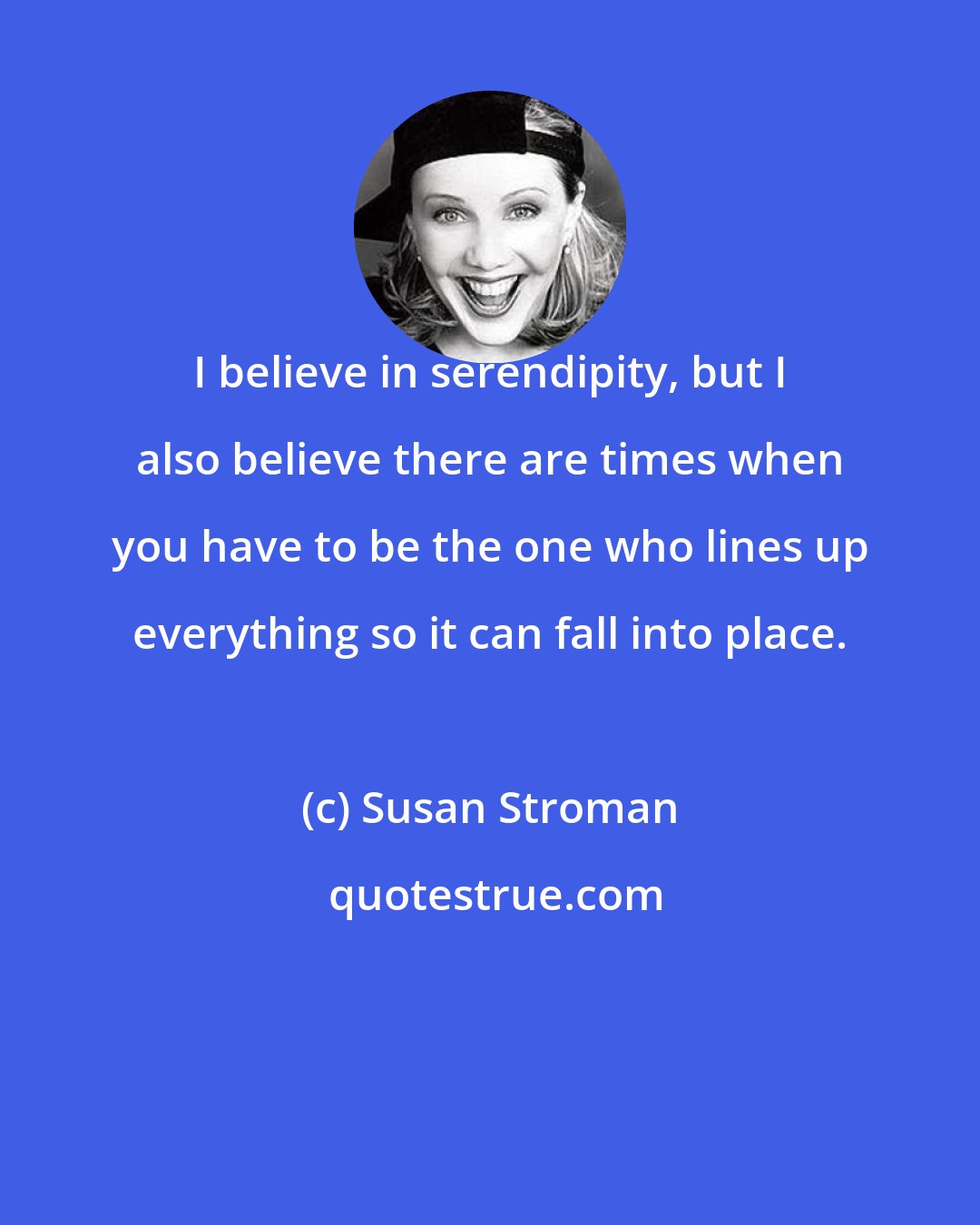 Susan Stroman: I believe in serendipity, but I also believe there are times when you have to be the one who lines up everything so it can fall into place.