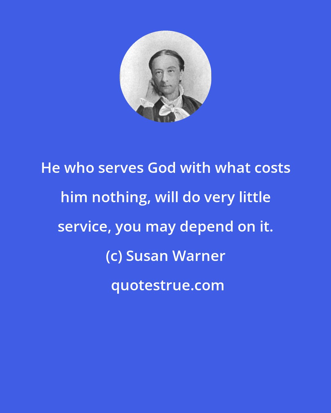 Susan Warner: He who serves God with what costs him nothing, will do very little service, you may depend on it.