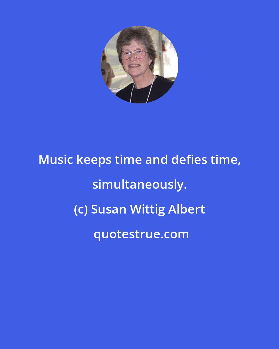 Susan Wittig Albert: Music keeps time and defies time, simultaneously.