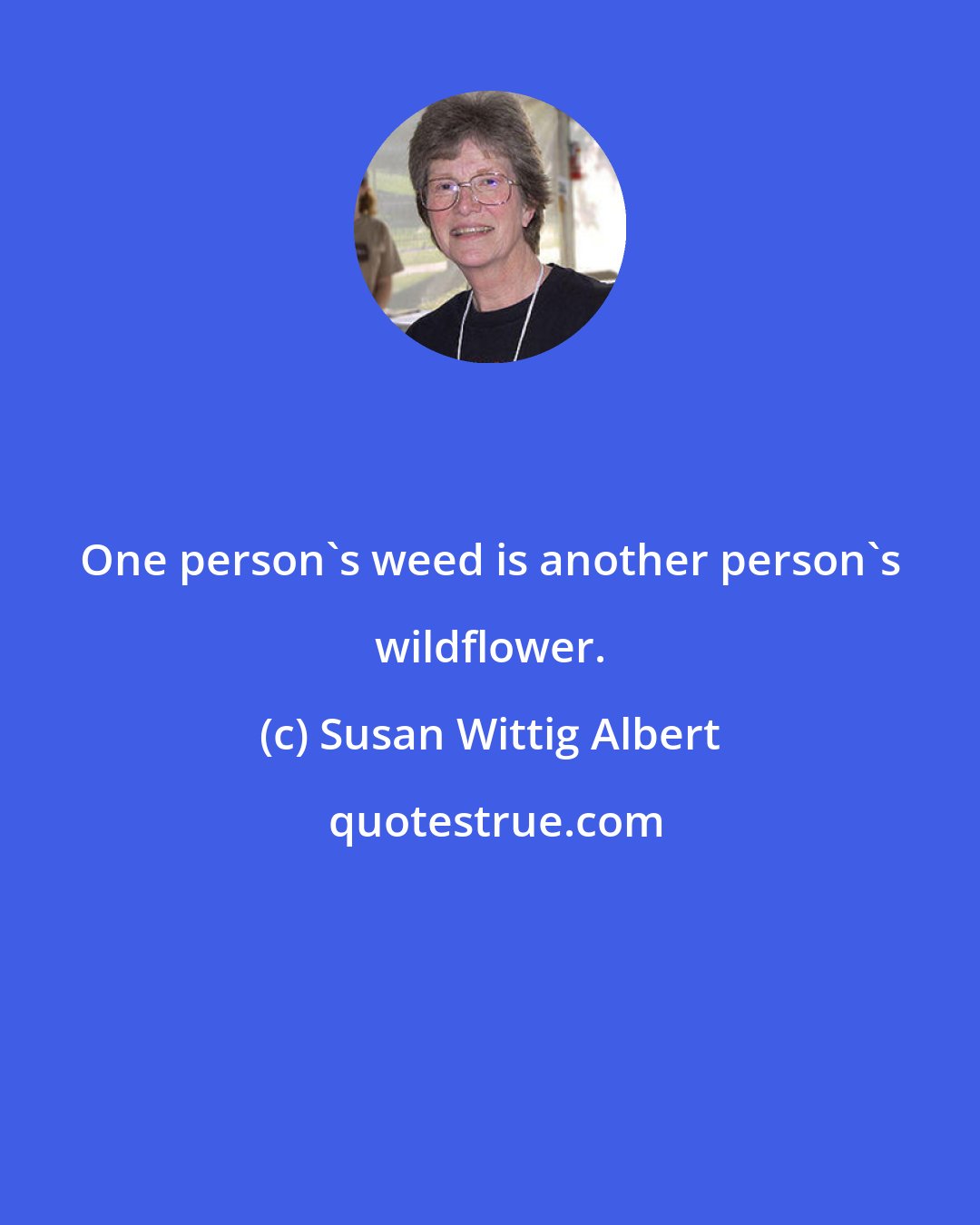 Susan Wittig Albert: One person's weed is another person's wildflower.