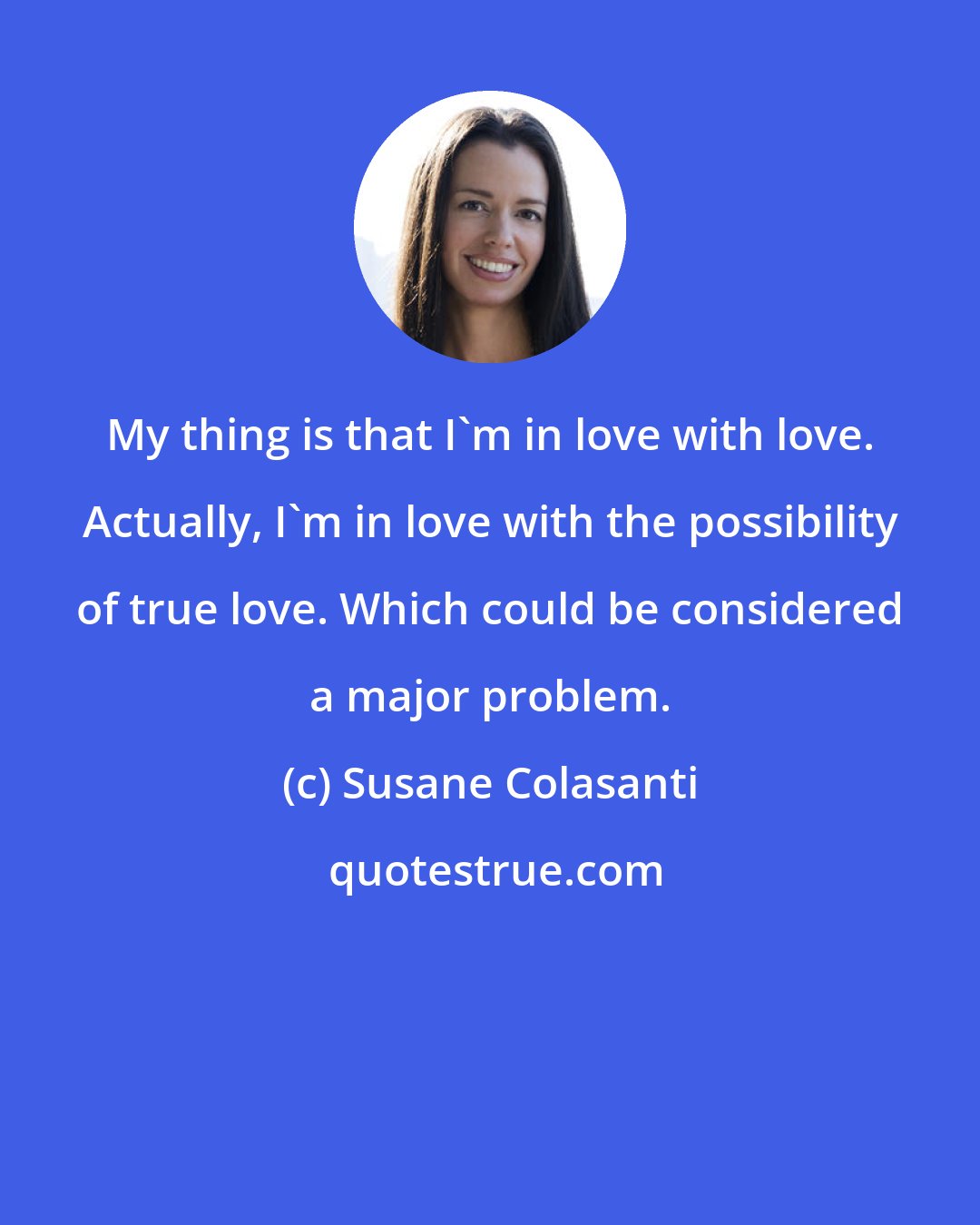 Susane Colasanti: My thing is that I'm in love with love. Actually, I'm in love with the possibility of true love. Which could be considered a major problem.
