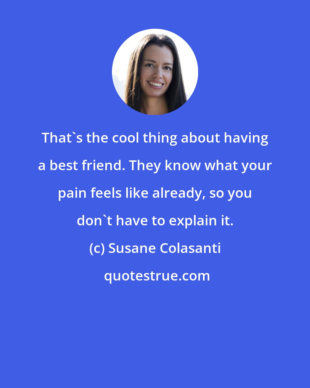 Susane Colasanti: That's the cool thing about having a best friend. They know what your pain feels like already, so you don't have to explain it.